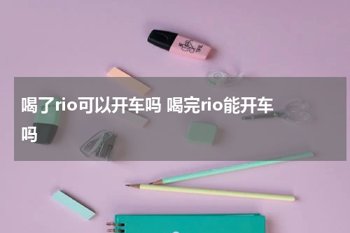 喝了rio可以开车吗 喝完rio能开车吗