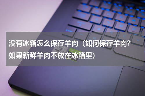 没有冰箱怎么保存羊肉（如何保存羊肉? 如果新鲜羊肉不放在冰箱里）