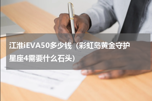 江淮iEVA50多少钱（彩虹岛黄金守护星座4需要什么石头）
