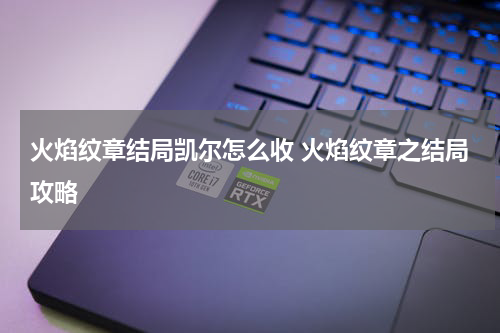 火焰纹章结局凯尔怎么收 火焰纹章之结局攻略