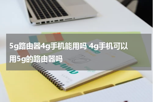 5g路由器4g手机能用吗 4g手机可以用5g的路由器吗
