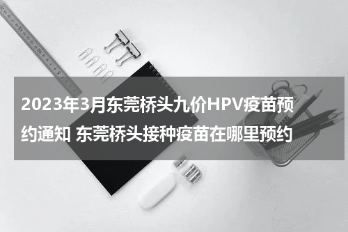 2023年3月东莞桥头九价HPV疫苗预约通知 东莞桥头接种疫苗在哪里预约