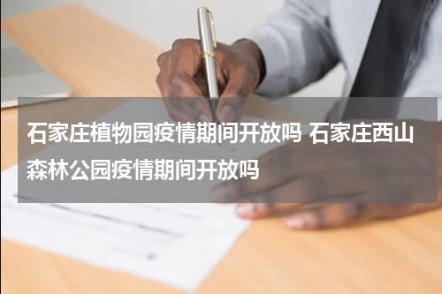 石家庄植物园疫情期间开放吗 石家庄西山森林公园疫情期间开放吗