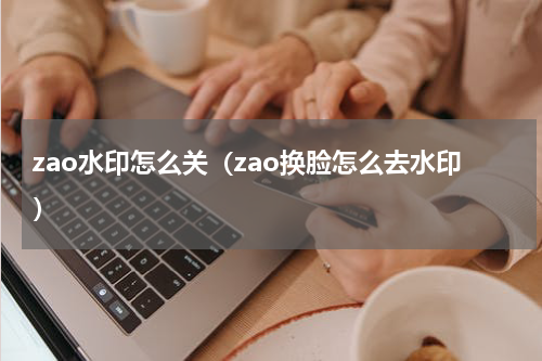zao水印怎么关（zao换脸怎么去水印）