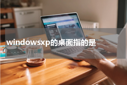 windowsxp的桌面指的是