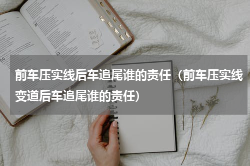 前车压实线后车追尾谁的责任（前车压实线变道后车追尾谁的责任）