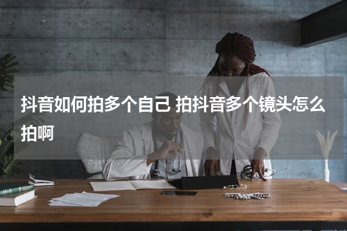 抖音如何拍多个自己 拍抖音多个镜头怎么拍啊