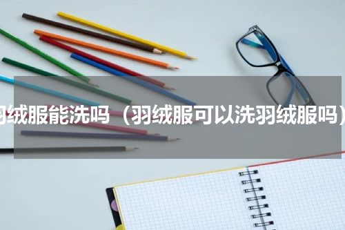 羽绒服能洗吗（羽绒服可以洗羽绒服吗）