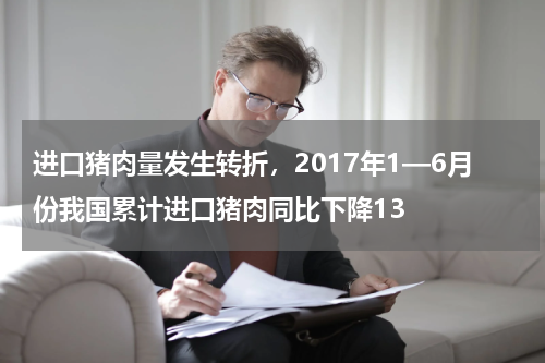进口猪肉量发生转折，2017年1—6月份我国累计进口猪肉同比下降13