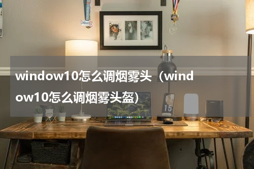 window10怎么调烟雾头（window10怎么调烟雾头盔）