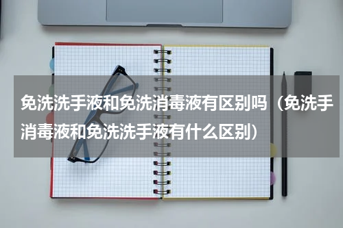 免洗洗手液和免洗消毒液有区别吗（免洗手消毒液和免洗洗手液有什么区别）