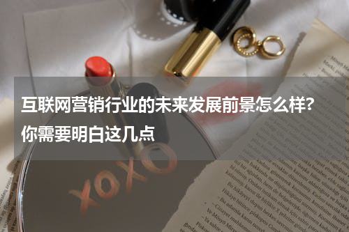 互联网营销行业的未来发展前景怎么样? 你需要明白这几点