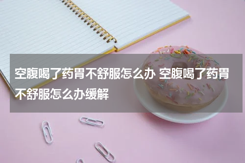 空腹喝了药胃不舒服怎么办 空腹喝了药胃不舒服怎么办缓解