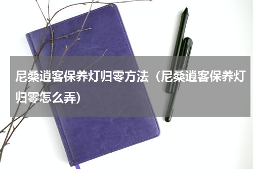 尼桑逍客保养灯归零方法（尼桑逍客保养灯归零怎么弄）