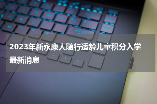 2023年新永康人随行适龄儿童积分入学最新消息