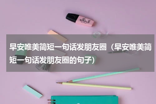 早安唯美简短一句话发朋友圈（早安唯美简短一句话发朋友圈的句子）
