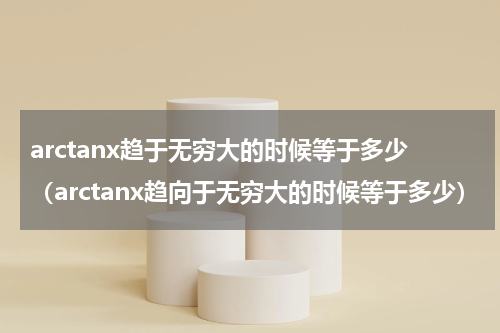 arctanx趋于无穷大的时候等于多少（arctanx趋向于无穷大的时候等于多少）