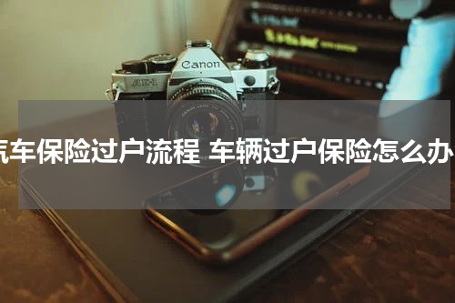 汽车保险过户流程 车辆过户保险怎么办