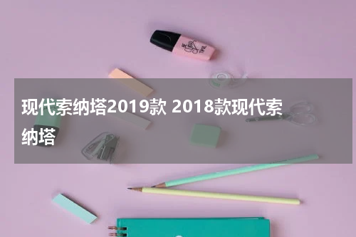 现代索纳塔2019款 2018款现代索纳塔