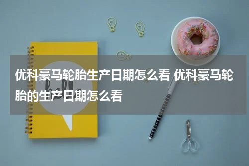 优科豪马轮胎生产日期怎么看 优科豪马轮胎的生产日期怎么看