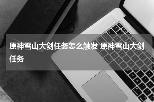 原神雪山大剑任务怎么触发 原神雪山大剑任务