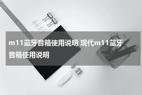 m11蓝牙音箱使用说明 现代m11蓝牙音箱使用说明