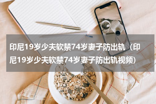 印尼19岁少夫软禁74岁妻子防出轨（印尼19岁少夫软禁74岁妻子防出轨视频）