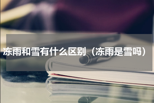 冻雨和雪有什么区别（冻雨是雪吗）