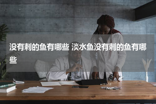 没有刺的鱼有哪些 淡水鱼没有刺的鱼有哪些