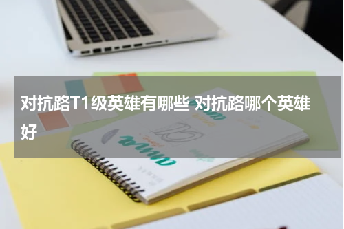 对抗路T1级英雄有哪些 对抗路哪个英雄好