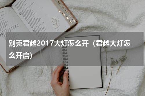 别克君越2017大灯怎么开（君越大灯怎么开启）