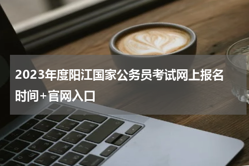 2023年度阳江国家公务员考试网上报名时间+官网入口