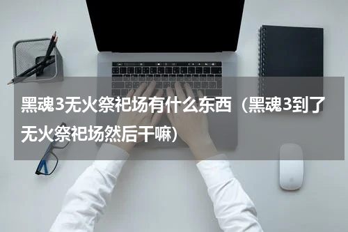 黑魂3无火祭祀场有什么东西（黑魂3到了无火祭祀场然后干嘛）