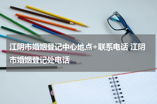 江阴市婚姻登记中心地点+联系电话 江阴市婚姻登记处电话