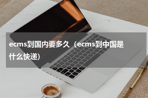 ecms到国内要多久（ecms到中国是什么快递）