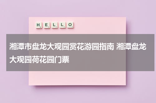 湘潭市盘龙大观园赏花游园指南 湘潭盘龙大观园荷花园门票