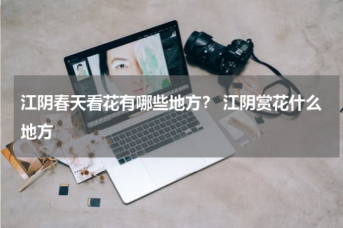 江阴春天看花有哪些地方？ 江阴赏花什么地方