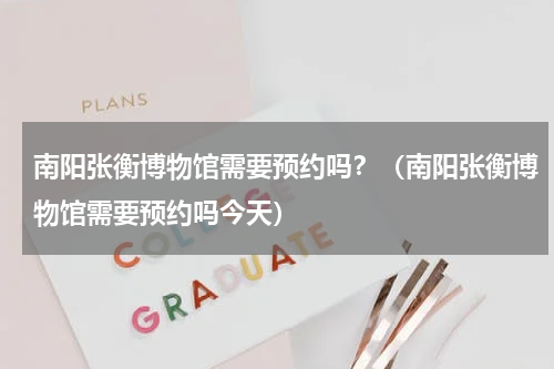 南阳张衡博物馆需要预约吗？（南阳张衡博物馆需要预约吗今天）