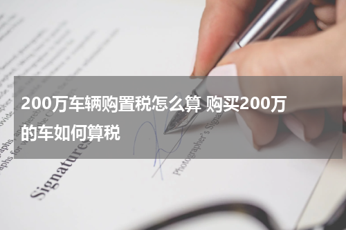200万车辆购置税怎么算 购买200万的车如何算税