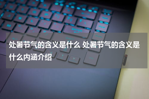 处暑节气的含义是什么 处暑节气的含义是什么内涵介绍