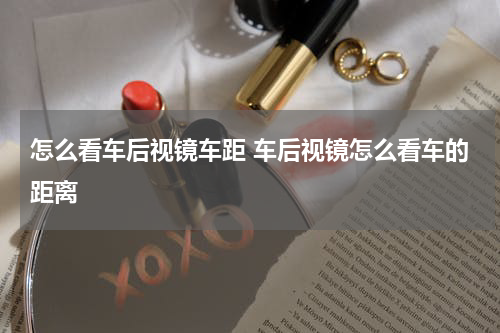怎么看车后视镜车距 车后视镜怎么看车的距离
