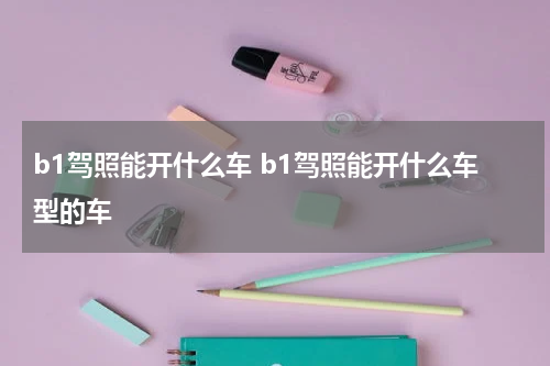 b1驾照能开什么车 b1驾照能开什么车型的车