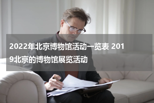2022年北京博物馆活动一览表 2019北京的博物馆展览活动