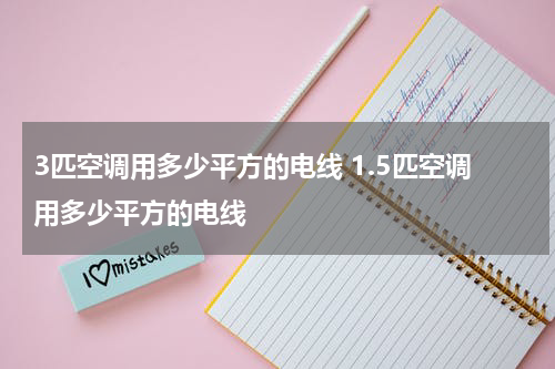 3匹空调用多少平方的电线 1.5匹空调用多少平方的电线