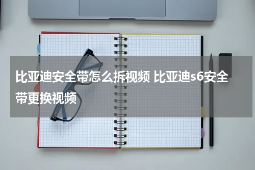 比亚迪安全带怎么拆视频 比亚迪s6安全带更换视频