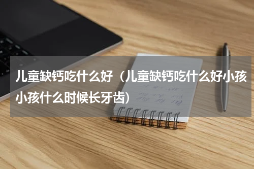 儿童缺钙吃什么好（儿童缺钙吃什么好小孩小孩什么时候长牙齿）