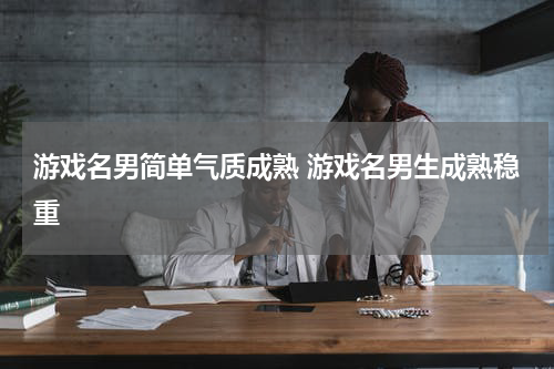 游戏名男简单气质成熟 游戏名男生成熟稳重