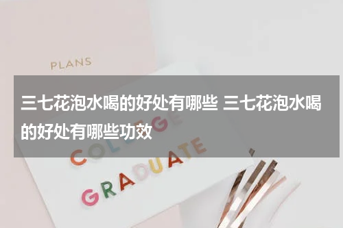 三七花泡水喝的好处有哪些 三七花泡水喝的好处有哪些功效
