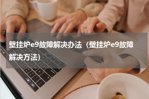 壁挂炉e9故障解决办法（壁挂炉e9故障解决方法）