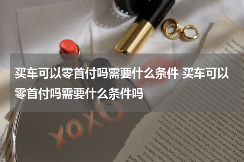买车可以零首付吗需要什么条件 买车可以零首付吗需要什么条件吗